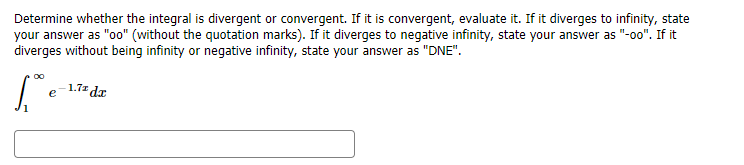 Determine whether the integral is divergent or convergent. If it is convergent, evaluate it. If it diverges to infinity, state
your answer as "oo" (without the quotation marks). If it diverges to negative infinity, state your answer as "-o0". If it
diverges without being infinity or negative infinity, state your answer as "DNE".
e1.7 da
