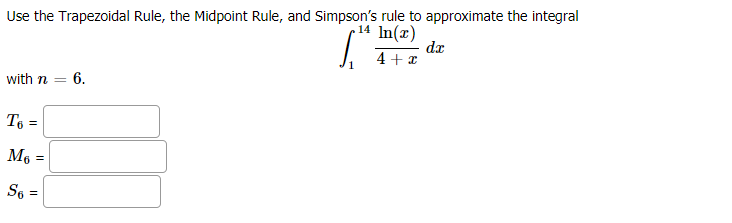 Use the Trapezoidal Rule, the Midpoint Rule, and Simpson's rule to approximate the integral
14 In(x)
da
4 +x
with n
= 6.
%3D
To =
M6 =
S6 =
