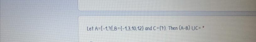 Let A=[-1,7[,8={-1,3,10,12} and C={7}. Then (A-B) UC=*
