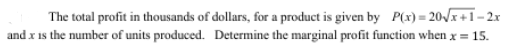The total profit in thousands of dollars, for a product is given by P(x) = 20/x+1– 2x
and x is the number of units produced. Determine the marginal profit function when x = 15.
