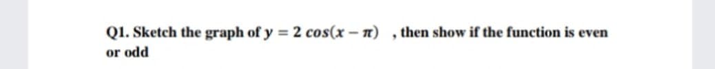 Q1. Sketch the graph of y = 2 cos(x – n)
or odd
, then show if the function is even
