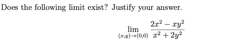 ### Calculating the Limit of a Multivariable Function

**Question:**

Does the following limit exist? Justify your answer.

\[ \lim_{(x,y) \to (0,0)} \frac{2x^2 - xy^2}{x^2 + 2y^2} \]

**Explanation:**

1. First, we need to analyze the limit by approaching the point \((0,0)\) from different paths.
2. Let's begin by approaching along the x-axis (\(y = 0\)):

   \[
   \lim_{x \to 0} \frac{2x^2 - x \cdot 0^2}{x^2 + 2 \cdot 0^2} = \lim_{x \to 0} \frac{2x^2}{x^2} = \lim_{x \to 0} 2 = 2
   \]

3. Next, approach along the y-axis (\(x = 0\)):

   \[
   \lim_{y \to 0} \frac{2 \cdot 0^2 - 0 \cdot y^2}{0^2 + 2y^2} = \lim_{y \to 0} \frac{0}{2y^2} = 0
   \]

4. Since these two paths yield different limits (2 and 0), the limit does not exist.

**Conclusion:**

The limit does not exist because approaching \((0,0)\) along different paths results in different values. Thus, we cannot define a unique limit for the given function as \((x,y) \to (0,0)\).

#### Visual Representation

If necessary, you can visualize the problem by plotting the function \(\frac{2x^2 - xy^2}{x^2 + 2y^2}\) in a 3D graph. The graph will illustrate how the function behaves near the point \((0,0)\), further supporting the conclusion that the limit is path-dependent and does not exist.