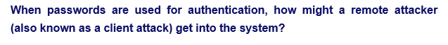 When passwords are used for authentication, how might a remote attacker
(also known as a client attack) get into the system?