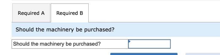 Required A Required B
Should the machinery be purchased?
Should the machinery be purchased?