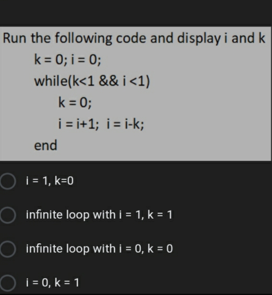 Run the following code and display i and k
k = 0; i = 0;
while(k<1 && i <1)
k = 0;
i = i+1; i = i-k;
end
i = 1, k=0
infinite loop with i = 1, k = 1
infinite loop with i = 0, k = 0
i = 0, k = 1
