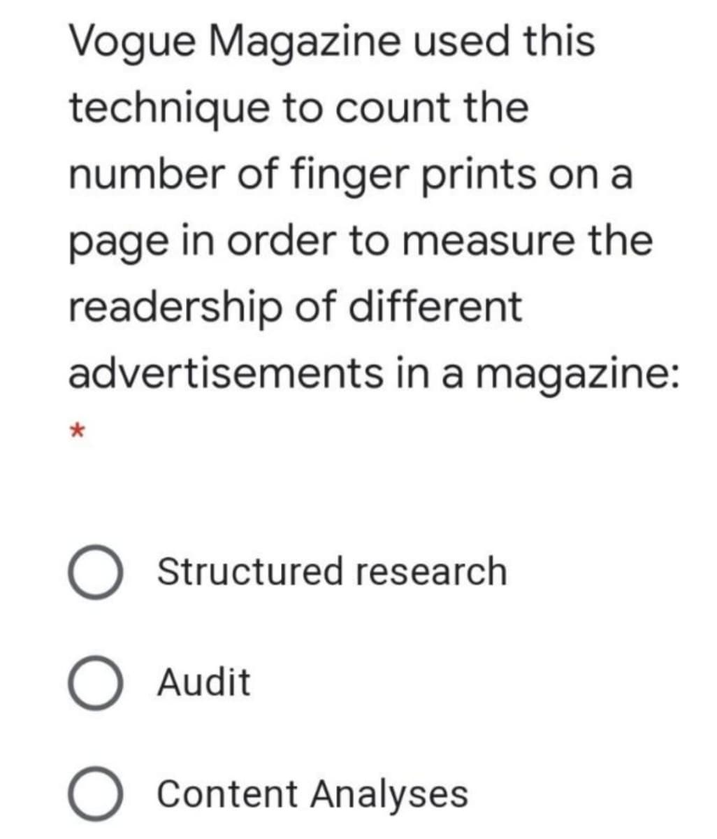 Vogue Magazine used this
technique to count the
number of finger prints on a
page in order to measure the
readership of different
advertisements in a magazine:
O Structured research
Audit
O Content Analyses
