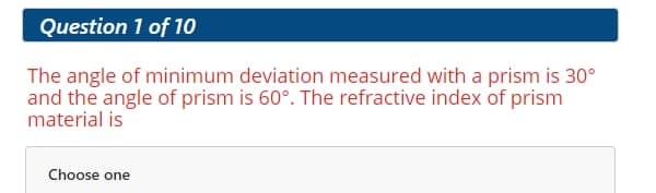 Question 1 of 1O
The angle of minimum deviation measured with a prism is 30°
and the angle of prism is 60°. The refractive index of prism
material is
Choose one
