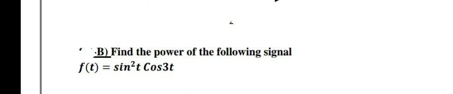 B) Find the power of the following signal
f(t) = sin?t Cos3t
