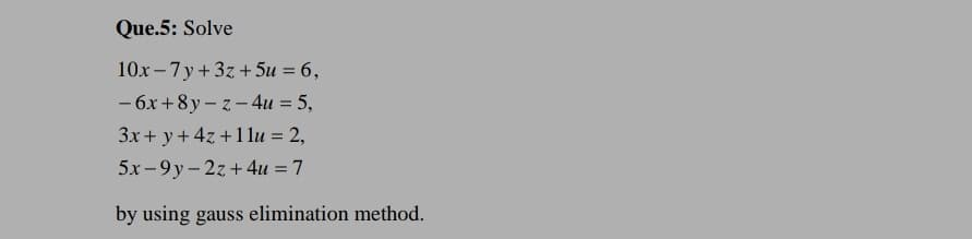 Que.5: Solve
10x – 7 y + 3z + 5u = 6,
- 6x +8y – z - 4u = 5,
3x+ y+ 4z +1lu = 2,
5x -9y - 2z+4u = 7
by using gauss elimination method.
