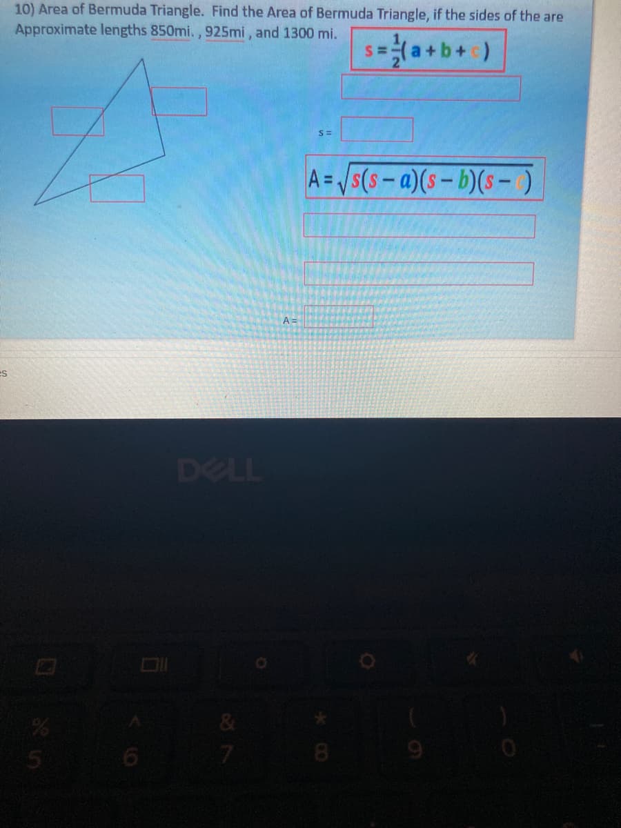 10) Area of Bermuda Triangle. Find the Area of Bermuda Triangle, if the sides of the are
Approximate lengths 850mi., 925mi, and 1300 mi.
(a+b+c)
A=Vs(s-a)(s-b)(s-)
A =
es
DELL
8.
