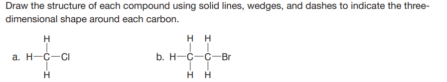 Draw the structure of each compound using solid lines, wedges, and dashes to indicate the three-
dimensional shape around each carbon.
H
нн
а. Н—С—С
b. H—С—с— Br
нн
