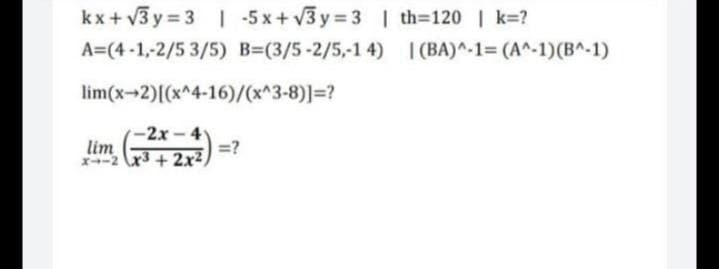 kx + v3 y = 3 | -5 x+ v3 y 3 | th=120 | k=?
A=(4-1,-2/5 3/5) B=(3/5-2/5,-1 4) I (BA)^-1= (A^-1)(B^-1)
lim(x-2)[(x^4-16)/(x^3-8)]3?
-2x-4
lim
=?
-2 3 + 2x²,
