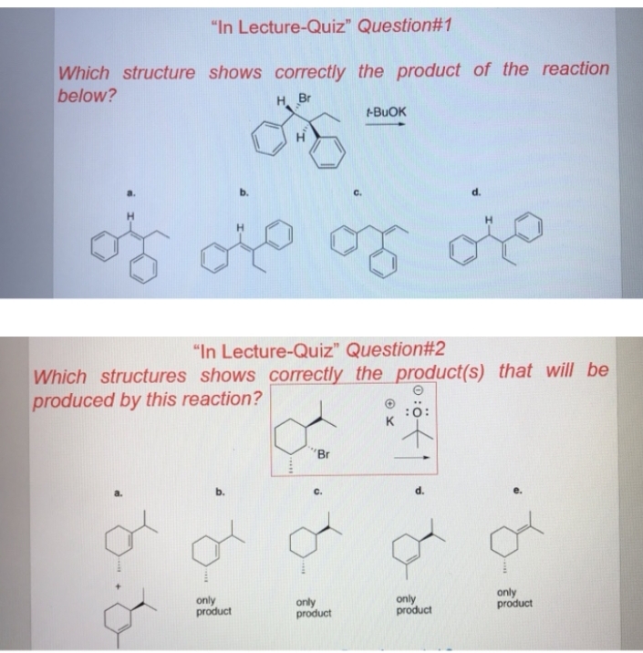 "In Lecture-Quiz" Question#1
Which structure shows correctly the product of the reaction
below?
H. Br
-BUOK
b.
d.
"In Lecture-Quiz" Question#2
Which structures shows correctly the product(s) that will be
produced by this reaction?
K
"Br
b.
C.
d.
only
product
only
product
only
product
only
product
