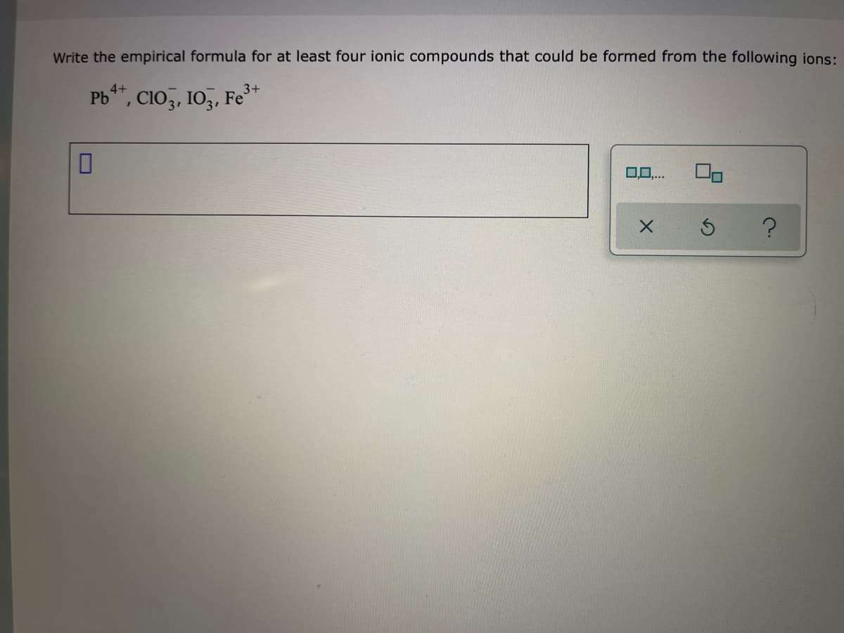 Write the empirical formula for at least four ionic compounds that could be formed from the following ions:
4+
Pb**, CIO,, 10,, Fe**
0,0,..
