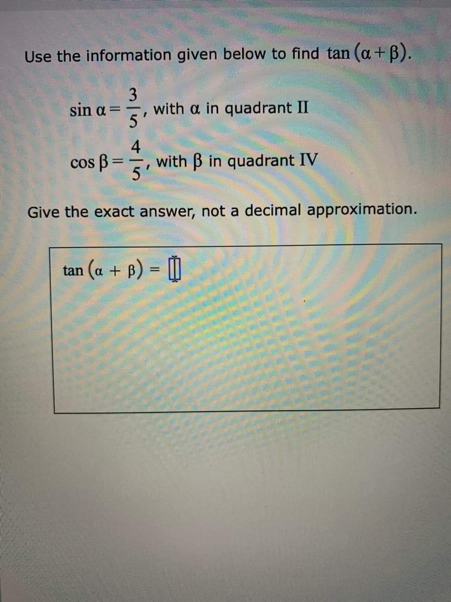 Use the information given below to find tan (a+ B).
3
with a in quadrant II
5'
sin a =
4
with B in quadrant IV
cos B =
5'
Give the exact answer, not a decimal approximation.
tan (a + P) = 0
