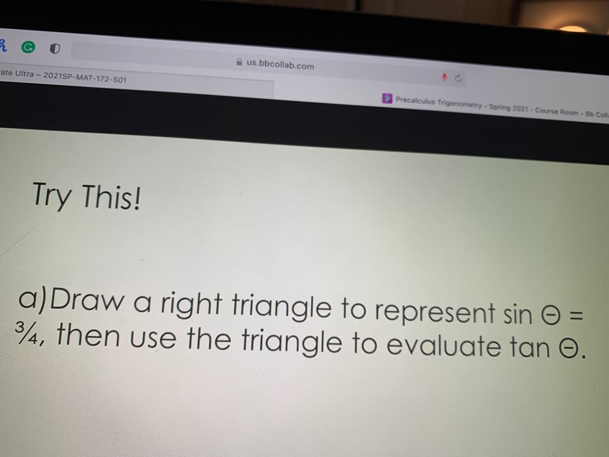 A us.bbcollab.com
rate Ultra - 2021SP-MAT-172-S01
E Precalculus Trigonometry - Spring 2021 - Course Room - Bb Cola
Try This!
a) Draw a right triangle to represent sin © =
4, then use the triangle to evaluate tan O.
