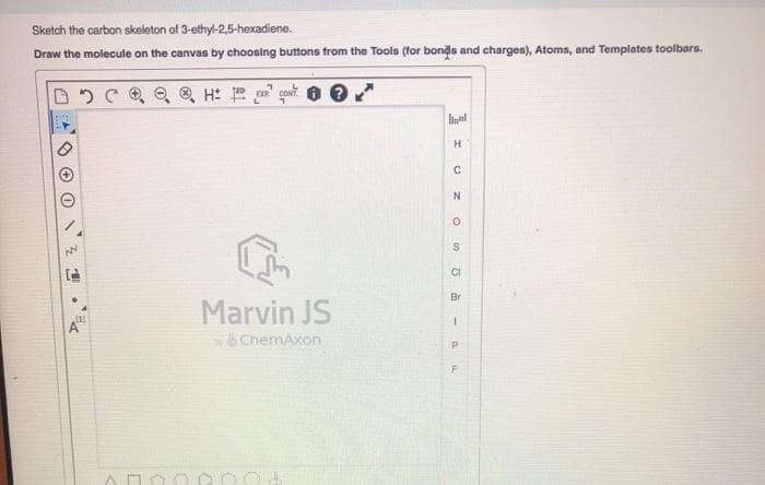 Sketch the carbon skeleton of 3-ethyl-2,5-hexadiene.
Draw the molecule on the canvas by choosing buttons from the Tools (for bonds and charges), Atoms, and Templates toolbars.
H: cont
H
CI
Br
Marvin JS
ChemAxon
