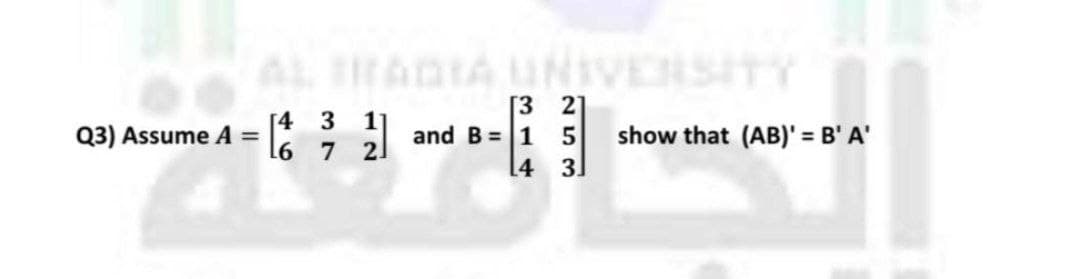 Q3) Assume A =
[4 3
16 7
31A
[32]
and B = 1 5
14
31
show that (AB)' = B' A'
