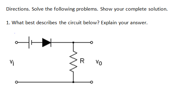 Directions. Solve the following problems. Show your complete solution.
1. What best describes the circuit below? Explain your answer.
Vi
R
Vo
