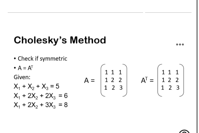 Cholesky's Method
• Check if symmetric
• A = AT
1 1 1
1 1 1
Given:
AT = 1 2 2
1 2 3
A =
1 2 2
X, + X2 + X3 = 5
X, + 2X, + 2X3 = 6
X, + 2X2 + 3X3 = 8
1 2 3
