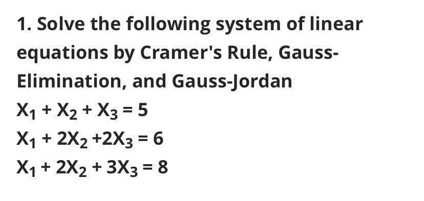 1. Solve the following system of linear
equations by Cramer's Rule, Gauss-
Elimination, and Gauss-Jordan
X1 + X2 + X3 = 5
X1 + 2X2 +2X3 = 6
X1 + 2X2 + 3X3 = 8
