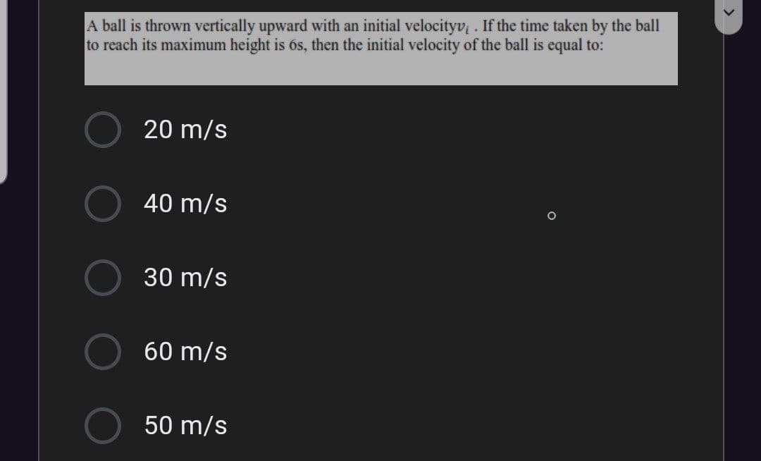 A ball is thrown vertically upward with an initial velocityv . If the time taken by the ball
to reach its maximum height is 6s, then the initial velocity of the ball is equal to:
20 m/s
40 m/s
30 m/s
60 m/s
50 m/s
>
