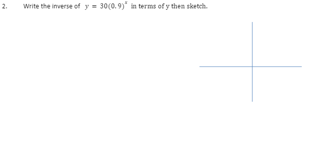 2.
Write the inverse of y = 30(0.9)* in terms of y then sketch.