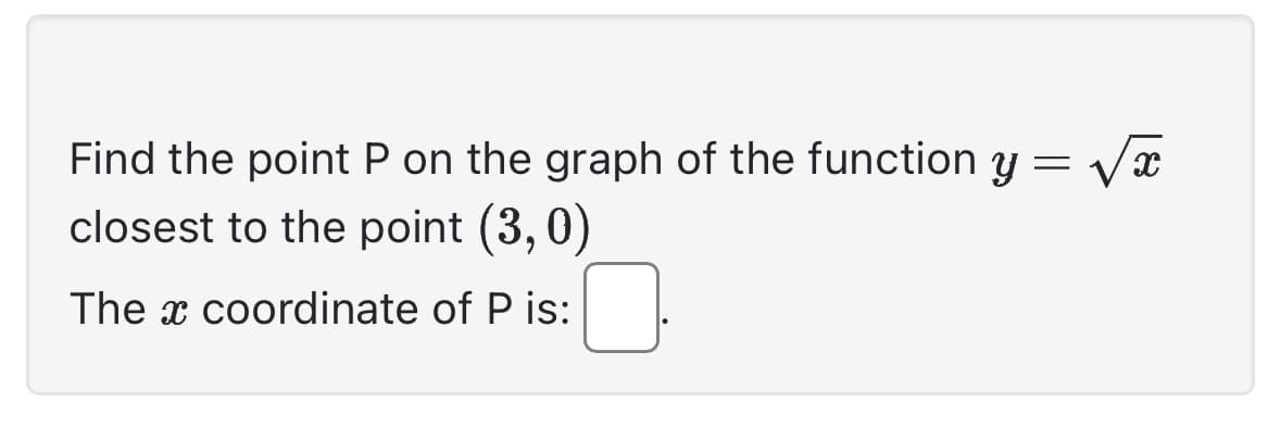 Find the point P on the graph of the function y = √√x
closest to the point (3,0)
The x coordinate of P is: