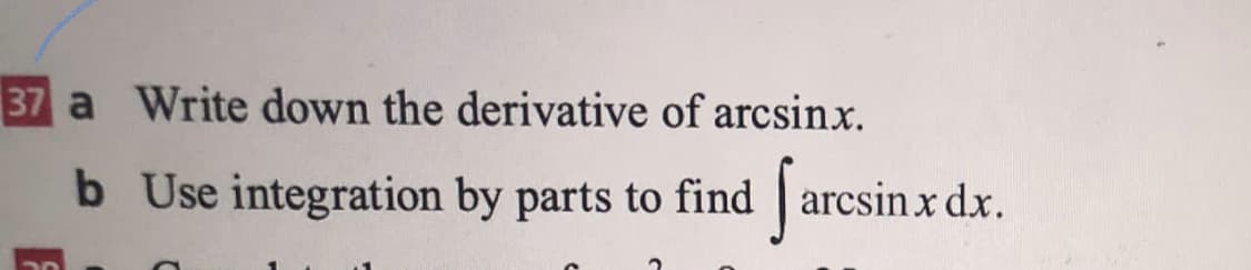 37 a Write down the derivative of arcsinx.
b Use integration by parts to find | arcsinx dx.
