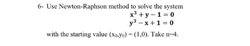 6- Use Newton-Raphson method to solve the system
х3 + у — 1%3D0
уз — х +1%3 0
with the starting value (xo,yo) = (1,0). Take n=4.
