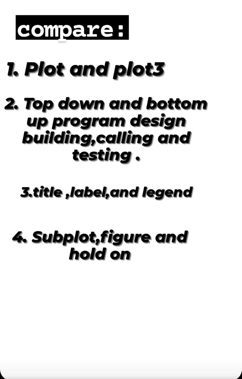 compare:
1. Plot and plot3
2. Top down and bottom
up program design
building,calling and
testing.
3.title ,label,and legend
4 Subplot,figure and
hold on
