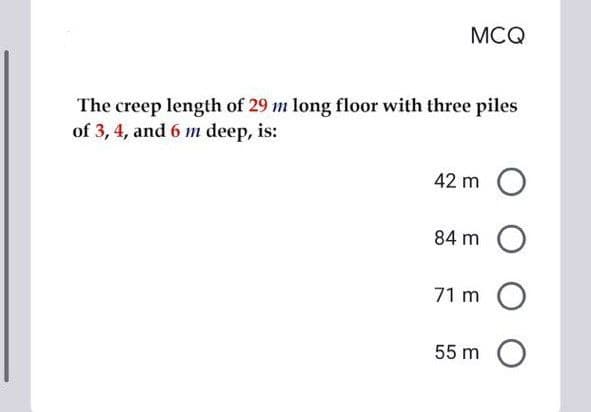 MCQ
The creep length of 29 m long floor with three piles
of 3, 4, and 6 m deep, is:
42 m O
84 m O
71 m O
55 m O
