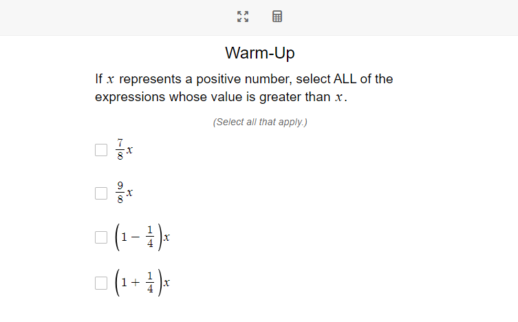 Warm-Up
If x represents a positive number, select ALL of the
expressions whose value is greater than x.
(Select all that apply.)
7
1 +
