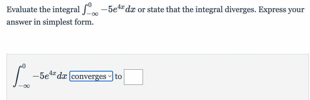 Evaluate the integral -5e4" dx or state that the integral diverges. Express your
answer in simplest form.
-5e4" dx converges ~] to
