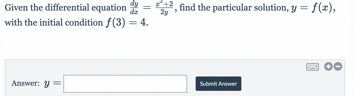 dy
x+2
2y
with the initial condition f (3) = 4.
Given the differential equation
find the particular solution, y = f(x),
dx
Answer: y =
Submit Answer
