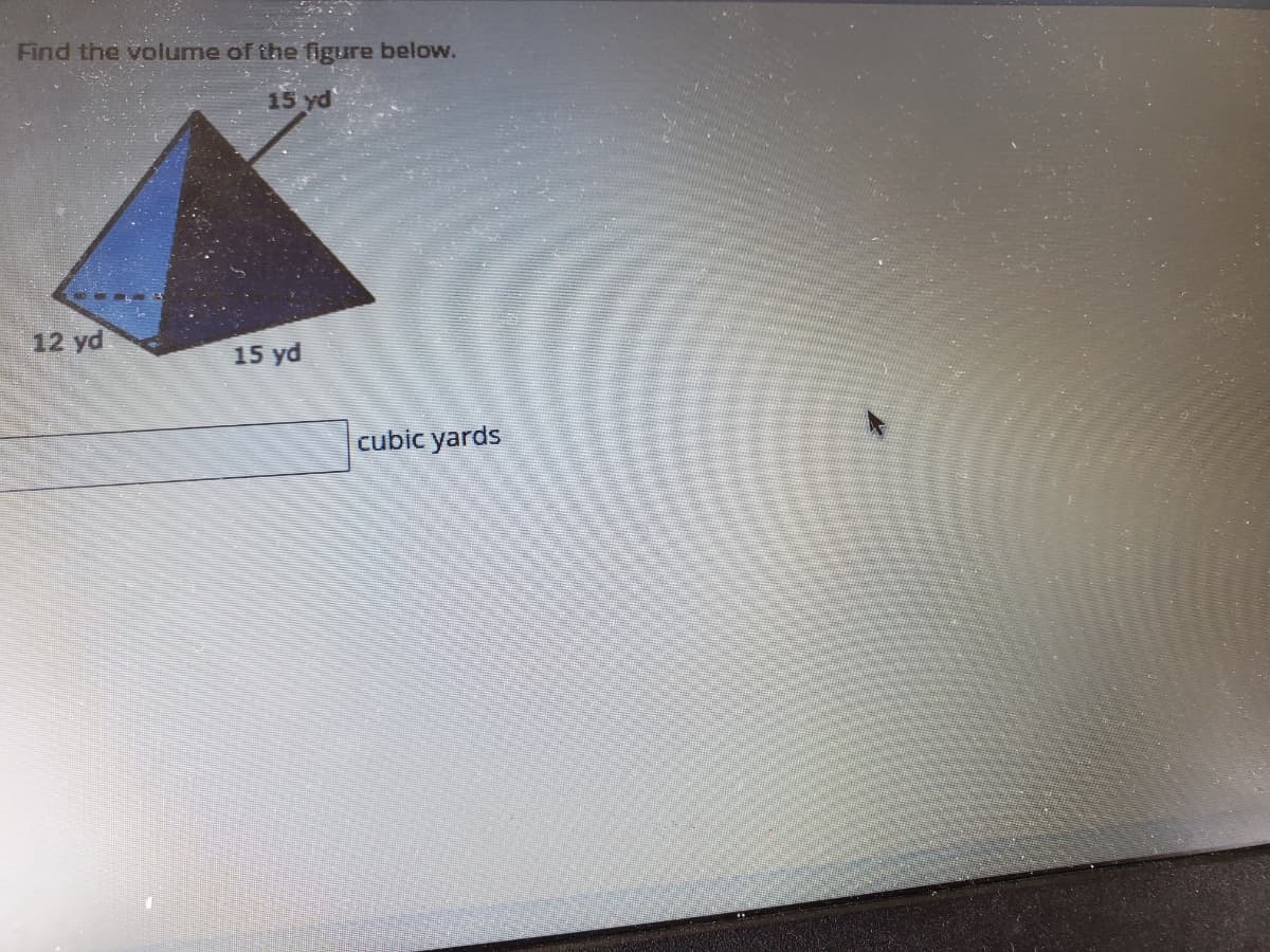 Find the volume of the figure below.
15 yd
12 yd
15 yd
cubic yards
