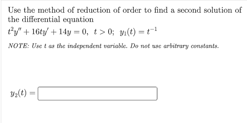 Use the method of reduction of order to find a second solution of
the differential equation
t²y" + 16ty' + 14y = 0, t> 0; y₁(t) = t−¹
NOTE: Use t as the independent variable. Do not use arbitrary constants.
Y₂(t) =
=