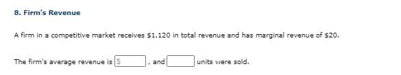 8. Firm's Revenue
A firm in a competitive market receives $1,120 in total revenue and has marginal revenue of $20.
The firm's average revenue is
and
units were sold.
