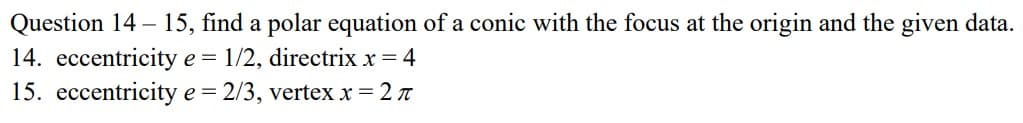 Question 14 – 15, find a polar equation of a conic with the focus at the origin and the given data.
14. eccentricity e = 1/2, directrix x = 4
15. eccentricity e = 2/3, vertexx=2 7
