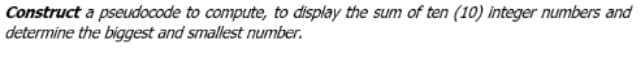 Construct a pseudocode to compute, to display the sum of ten (10) integer numbers and
determine the biggest and smallest number.

