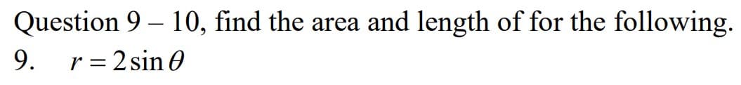 Question 9 – 10, find the area and length of for the following.
9.
r = 2 sin 0
