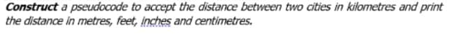 Construct a pseudocode to accept the distance between two cities in kilometres and print
the distance in metres, feet, inches and centimetres.
