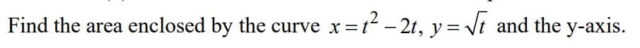 Find the area enclosed by the curve x =t
=t² – 2t, y = Vt and the y-axis.
