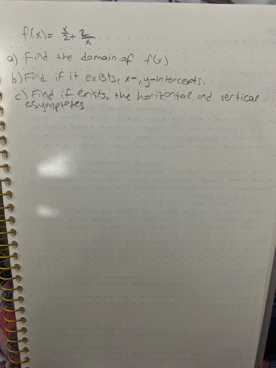 a) Find. the domain.of.f
-b)Find if it. exsts, x-,y-intercepts.
a c) Find iferists, the horizntae ond vertical
