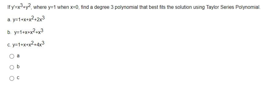 If y'=x³+y2, where y=1 when x=0, find a degree 3 polynomial that best fits the solution using Taylor Series Polynomial.
a.y=1+x+x²+2x3
b. y=1+x+x²+x3
c. y=1+x+x²+4x3
a
O b