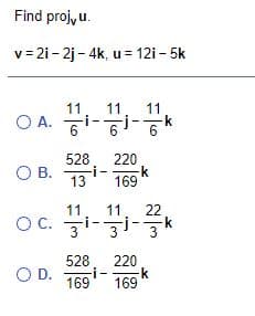 Find proj, u.
v = 2i - 2j - 4k, u = 12i - 5k
11
OA.
11
11
O A. i-i-6
528
O B.
220
-i-
13
-k
169
11
11
22
OC. 3i-zi}
528
220
OD.
-i-
-k
169
169
