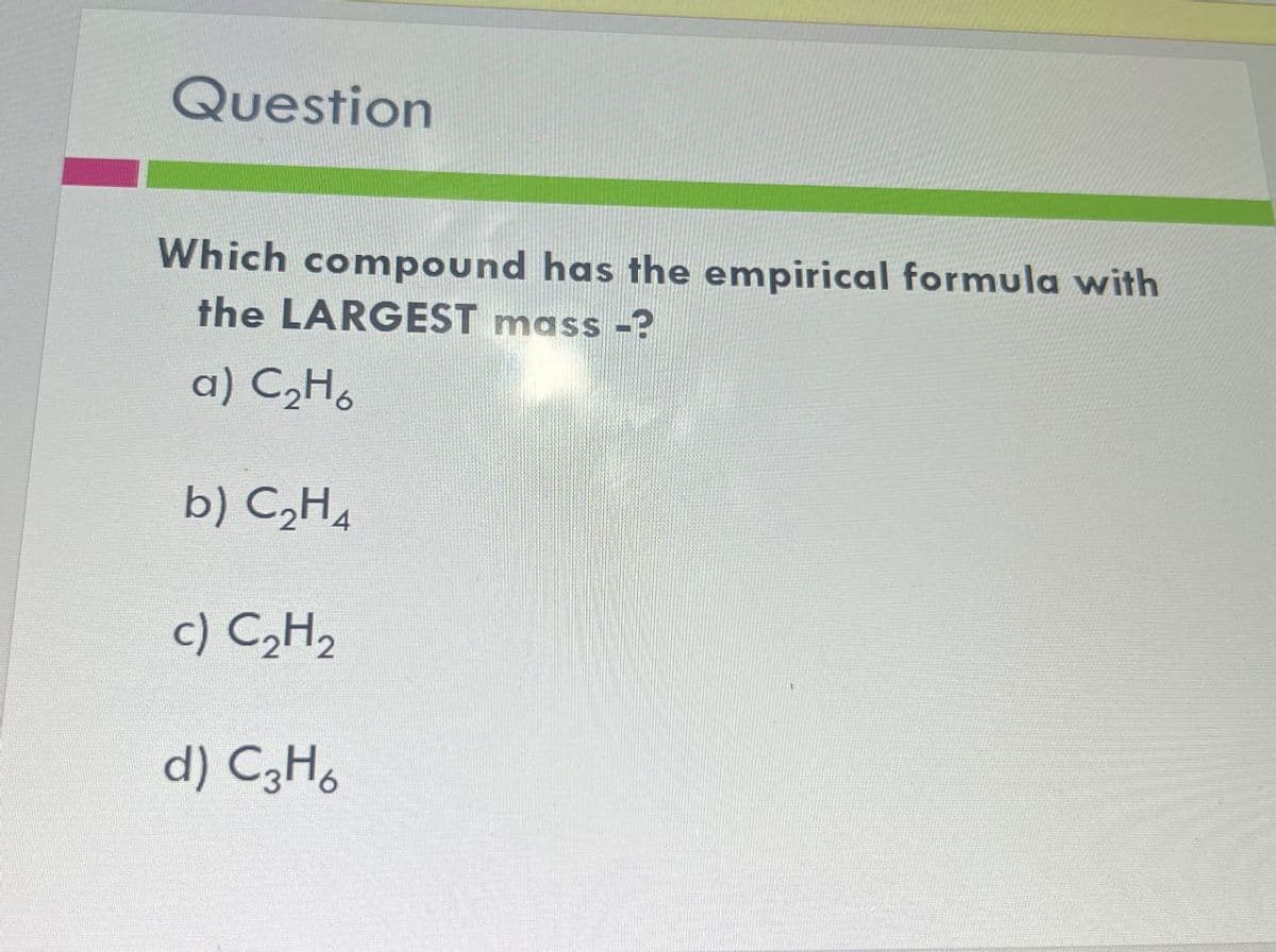 Question
Which compound has the empirical formula with
the LARGEST mass -?
α) C2H6
b) C₂H
c) C2H2
d) C3H6