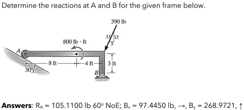 Determine the reactions at A and B for the given frame below.
390 lb
13 12
800 lb ft
A
4 ft-
3 ft
B
-8 ft
30
Answers: RA = 105.1100 lb 60° NoE; Bx = 97.4450 lb, →, By = 268.9721, ↑
