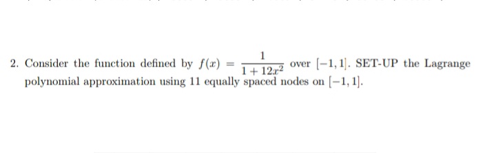 2. Consider the function defined by f(x)
1
over (-1, 1]. SET-UP the Lagrange
1+ 12x2
polynomial approximation using 11 equally spaced nodes on [-1, 1).
