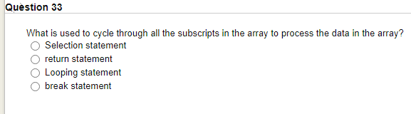 Quèstion 33
What is used to cycle through all the subscripts in the array to process the data in the array?
Selection statement
return statement
Looping statement
break statement
